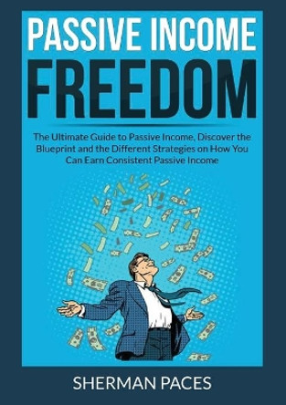 Passive Income Freedom: The Ultimate Guide to Passive Income, Discover the Blueprint and the Different Strategies on How You Can Earn Consistent Passive Income by Sherman Paces 9786069836828
