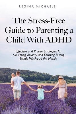 The Stress-Free Guide to Parenting a Child With ADHD: Effective and Proven Strategies for Alleviating Anxiety and Forming Strong Bonds Without the Hassle by Regina Michaels 9798218969196