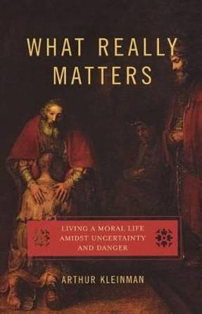 What Really Matters: Living a Moral Life amidst Uncertainty and Danger by Arthur Kleinman