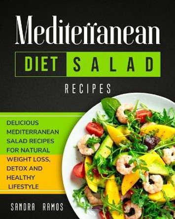 Mediterranean Diet Salad Recipes: Delicious Mediterranean Salad Recipes for Natural Weight Loss, Detox, and Healthy Lifestyle by Sandra Ramos 9781914102523