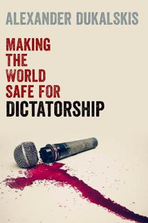 Making the World Safe for Dictatorship by Alexander Dukalskis