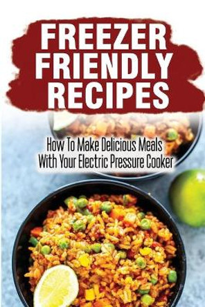Freezer Friendly Recipes: How To Make Delicious Meals With Your Electric Pressure Cooker by Cyril Migdal 9798416963408