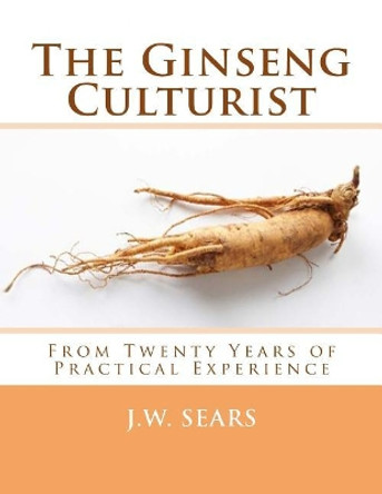 The Ginseng Culturist: From Twenty Years of Practical Experience by J W Sears 9781987443653