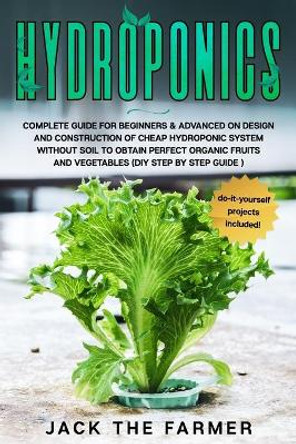 Hydroponics: Complete Guide for Beginners & Advanced on Design and Construction of Cheap Hydroponic System Without Soil to Obtain Perfect Organic Fruits and Vegetables (DIY Step by Step Guide). by Jack The Farmer 9798631610385