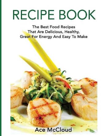 Recipe Book: The Best Food Recipes That Are Delicious, Healthy, Great for Energy and Easy to Make by Ace McCloud 9781640481909