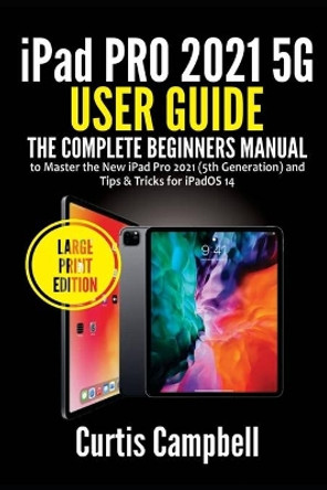 iPad Pro 2021 5G User Guide: The Complete Beginners Manual to Master the New iPad Pro 2021 (5th Generation) and Tips & Tricks for iPadOS 14 (Large Print Edition) by Curtis Campbell 9798749483512