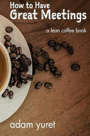 How to Have Great Meetings: A Lean Coffee Book by Adam Yuret 9781535171489