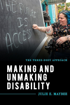 Making and Unmaking Disability: The Three-Body Approach by Julie E. Maybee 9781538127728