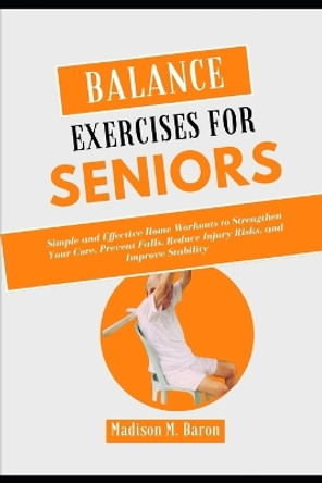 Balance Exercises for Seniors: Simple and Effective Home Workouts to Strengthen Your Core, Prevent Falls, Reduce Injury Risks, and Improve Stability by Madison M Baron 9798870495576
