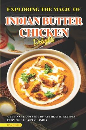 Exploring the Magic of Indian Butter Chicken Delights: A Culinary Odyssey of Authentic Recipes from the Heart of India by Lisa Windle 9798875668739