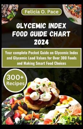 Glycemic Index Food Guide Chart 2024: Your complete Pocket Guide on Glycemic Index and Glycemic Load Values for Over 300 Foods and Making Smart Food Choices by Felicia O Pace 9798875705212