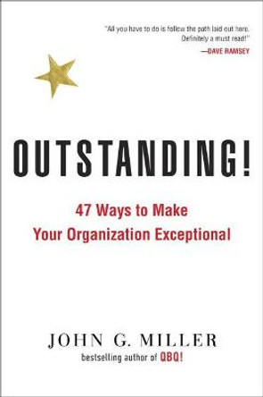 Outstanding!: 47 Ways to Make Your Organization Exceptional by John G. Miller