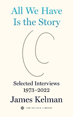 All We Have is the Story: Selected Interviews (1973-2022) by James Kelman 9798887440057