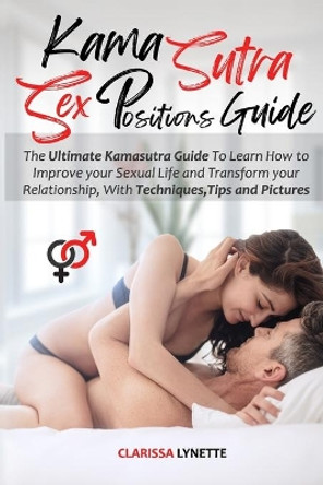 Kama Sutra Sex Positions Guide: The Ultimate Kamasutra Guide To Learn how to Improve your Sexual Life and Transform your Relationship. with Techniques, Tips and Pictures by Clarissa Lynette 9798574454312