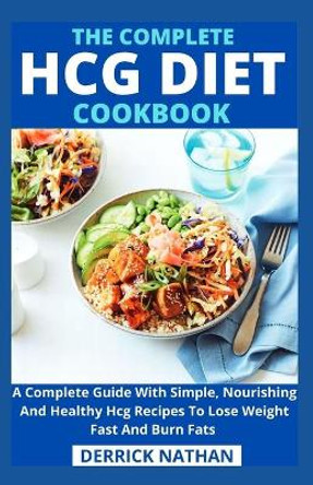 The Complete Hcg Diet Cookbook: A Complete Guide With Simple, Nourishing And Healthy Hcg Recipes To Lose Weight Fast And Burn Fats by Derrick Nathan 9798747667501