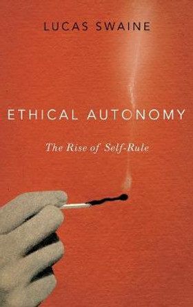 Ethical Autonomy: The Rise of Self-Rule by Lucas Swaine