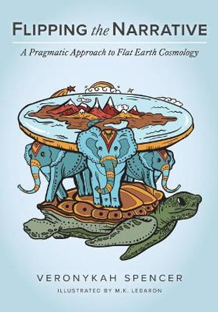 Flipping The Narrative: A Pragmatic Approach To Flat Earth Cosmology by Veronykah Spencer 9781525576645
