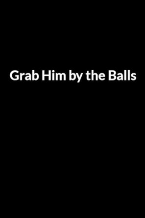 Grab Him by the Balls: Save Your Marriage When Your Husband Hates You (for Women Only) by Abe Dinoshe 9798604195987