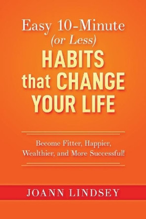 Easy 10-Minute (or Less) Habits that Change Your Life: Become Fitter, Happier, Wealthier, and More Successful! by Joann Lindsey 9798680556511