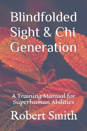 Blindfolded Sight and Chi Generation: A Training Manual for Superhuman Abilities by Robert John Smith, III 9798581689707