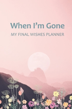 When I'm Gone: Your Final Wishes and Everything Your Loved Ones Need to Know After You're Gone by Elysium Print 9798607122614