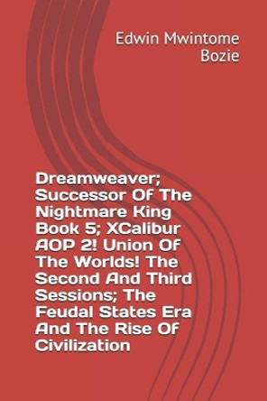 Dreamweaver; Successor Of The Nightmare King Book 5; XCalibur AOP 2! Union Of The Worlds! The Second And Third Sessions; The Feudal States Era And The Rise Of Civilization by Edwin Mwintome Bozie 9798684469466