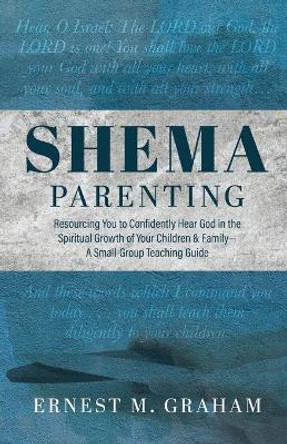 Shema Parenting: Resourcing You to Confidently Hear God in the Spiritual Growth of Your Children & Family - A Small Group Teaching Guide by Ernest M Graham 9798890418326