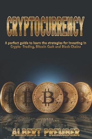 A perfect guide to CRYPTOCURRENCY: A perfect guide to CRYPTOCURRENCY to learn the strategies for investing in Crypto-Trading, Bitcoin Cash and Block Chains by Albert Prember 9798642770146