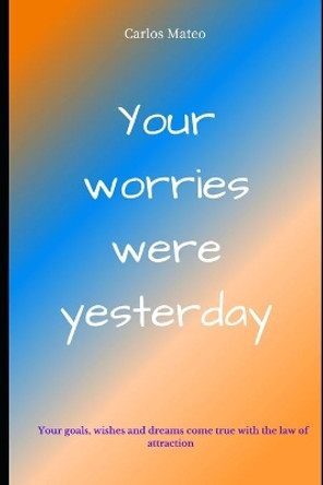 Your worries were yesterday: Your thoughts and the law of attraction You are given the keys today to have your wishes, goals and dreams fulfilled by the Universe. by Carlos Mateo 9798733504896