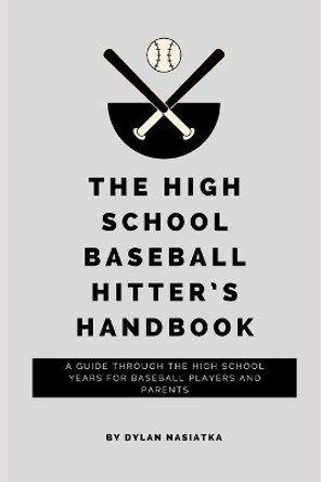 The High School Baseball Hitter's Handbook: A guide through the high school years for baseball players and parents by Dylan Nasiatka 9798701223644