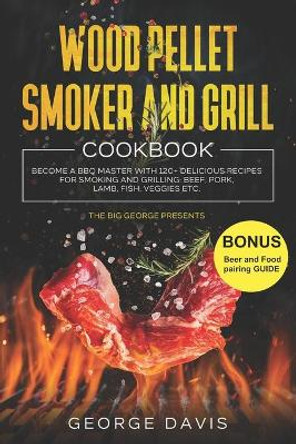 Wood Pellet Smoker and Grill Cookbook: Become a BBQ Master with 120+ Delicious Recipes for Smoking and Grilling: Beef, Pork, Lamb, Fish, Veggies etc. by George Davis 9798705597079