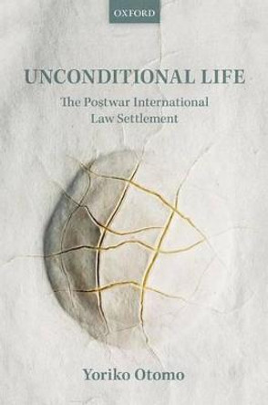 Unconditional Life: The Postwar International Law Settlement by Yoriko Otomo