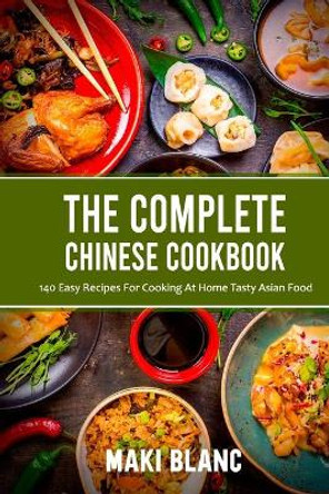 The Complete Chinese Cookbook: 140 Easy Recipes For Cooking At Home Tasty Asian Food by Maki Blanc 9798721324543