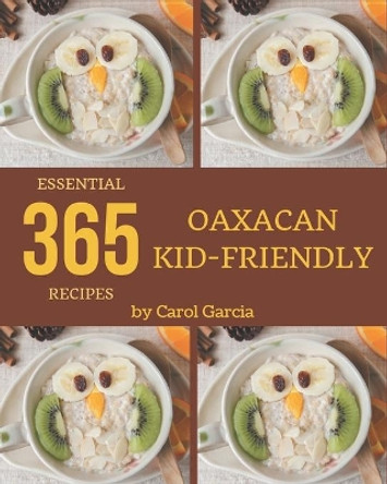 365 Essential Oaxacan Kid-Friendly Recipes: Let's Get Started with The Best Oaxacan Kid-Friendly Cookbook! by Carol Garcia 9798675085828