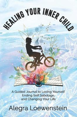 Healing Your Inner Child (Workbook): A Guided Journal to Loving Yourself, Ending Self Sabotage, and Changing Your Life by Alegra Loewenstein 9798652011222