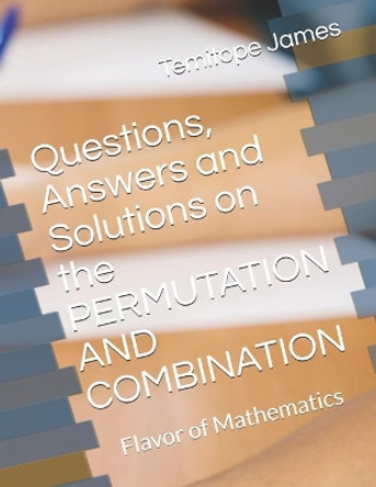 Questions, Answers and Solutions on the PERMUTATION AND COMBINATION: Flavor of Mathematics by Temitope James 9798652412227
