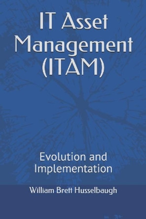 IT Asset Management (ITAM): Evolution and Implementation by William Brett Husselbaugh 9798657032000