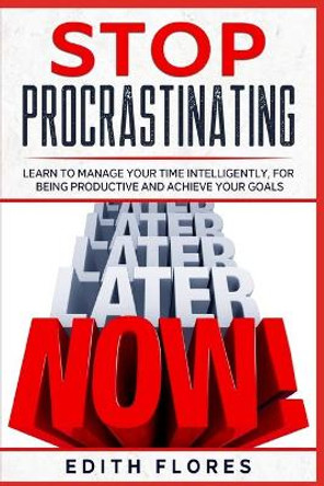 Stop Procrastinating: Learn to Manage your Time Intelligently, for being Productive and Achieve your Goals by Edith Flores 9798665012315