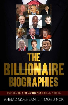 The Billionaire Biographies: Top Secrets Of 30 Richest Billionaires by Ahmad Mokhzani Bin Mohd Nor 9781543279658