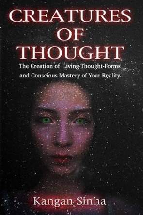 Creatures of Thought: The Creation of Living Thought-Forms And The Mastery of Your Reality by Kangan Sinha 9781523461790