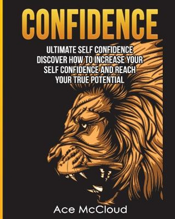 Confidence: Ultimate Self Confidence: Discover How to Increase Your Self Confidence and Reach Your True Potential by Ace McCloud 9781640481398