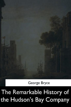 The Remarkable History of the Hudson's Bay Company by George Bryce 9781544714028