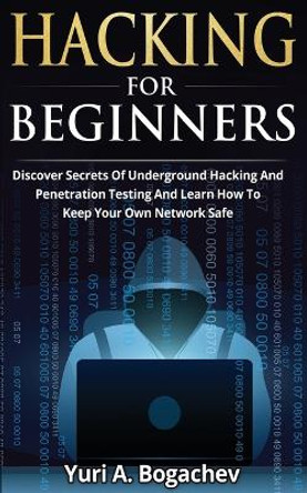 Hacking For Beginners: Discover Secrets Of Underground Hacking And Penetration Testing And Learn How To Keep Your Own Network Safe by Yuri a Bogachev 9783907269589