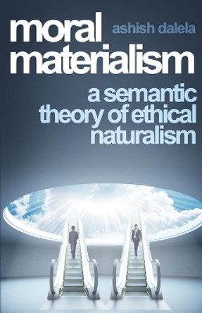 Moral Materialism: A Semantic Theory of Ethical Naturalism by Ashish Dalela 9789385384028