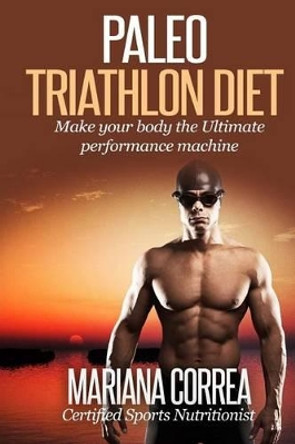Paleo TRIATHLON Diet: Make your Body The Ultimate Performance Machine by Mariana Correa 9781507881231