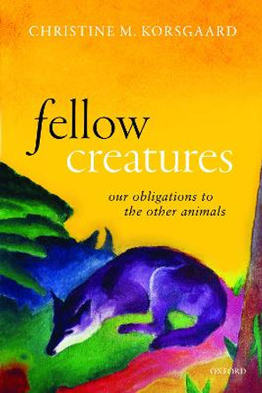 Fellow Creatures: Our Obligations to the Other Animals by Christine M. Korsgaard