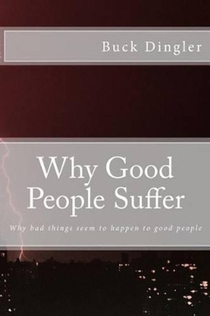 Why Good People Suffer: Why Bad Things Seem to Happen to Good People by Buck Dingler 9781530777181