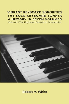 Vibrant Keyboard Sonorities The Solo Keyboard Sonata A History in Seven Volumes: Volume 1 The Keyboard Sonata in Perspective by Robert White 9798886042832