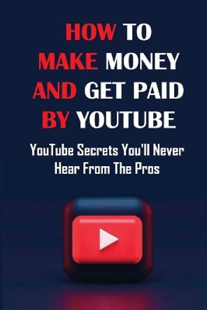 How To Make Money And Get Paid By YouTube: YouTube Secrets You'll Never Hear From The Pros: Siphons Thousands Of Visitors Per Month by Robby Lecocq 9798458307192