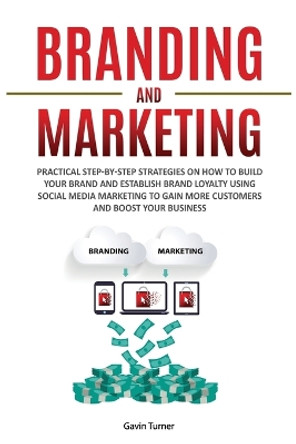 Branding and Marketing: Practical Step-by-Step Strategies on How to Build your Brand and Establish Brand Loyalty using Social Media Marketing to Gain More Customers and Boost your Business by Gavin Turner 9781999172817